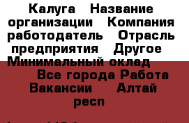 Калуга › Название организации ­ Компания-работодатель › Отрасль предприятия ­ Другое › Минимальный оклад ­ 20 000 - Все города Работа » Вакансии   . Алтай респ.